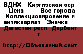 1.1) ВДНХ - Киргизская сср  › Цена ­ 90 - Все города Коллекционирование и антиквариат » Значки   . Дагестан респ.,Дербент г.